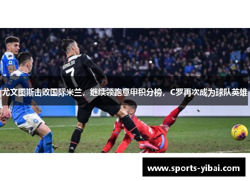尤文图斯击败国际米兰，继续领跑意甲积分榜，C罗再次成为球队英雄