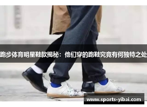 跑步体育明星鞋款揭秘：他们穿的跑鞋究竟有何独特之处